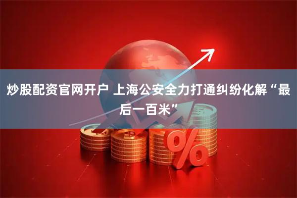 炒股配资官网开户 上海公安全力打通纠纷化解“最后一百米”