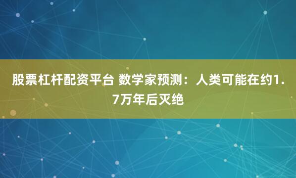 股票杠杆配资平台 数学家预测：人类可能在约1.7万年后灭绝