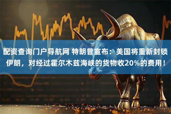 配资查询门户导航网 特朗普宣布：美国将重新封锁伊朗，对经过霍尔木兹海峡的货物收20%的费用！