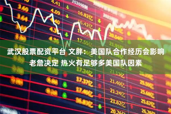武汉股票配资平台 文胖：美国队合作经历会影响老詹决定 热火有足够多美国队因素